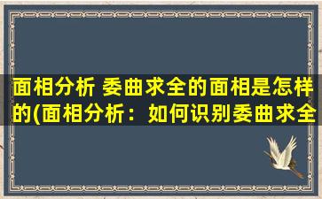 面相分析 委曲求全的面相是怎样的(面相分析：如何识别委曲求全的面相？)